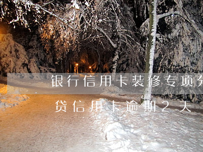 银行信用卡装修专项分期逾期案例(中行装修贷信用卡逾期2天)
