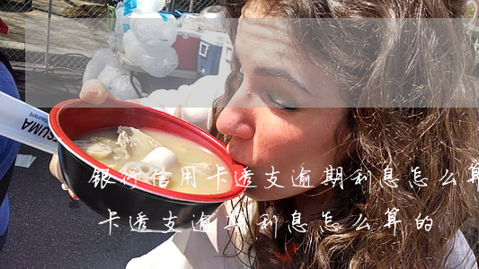 银行信用卡透支逾期利息怎么算-银行信用卡透支逾期利息怎么算的