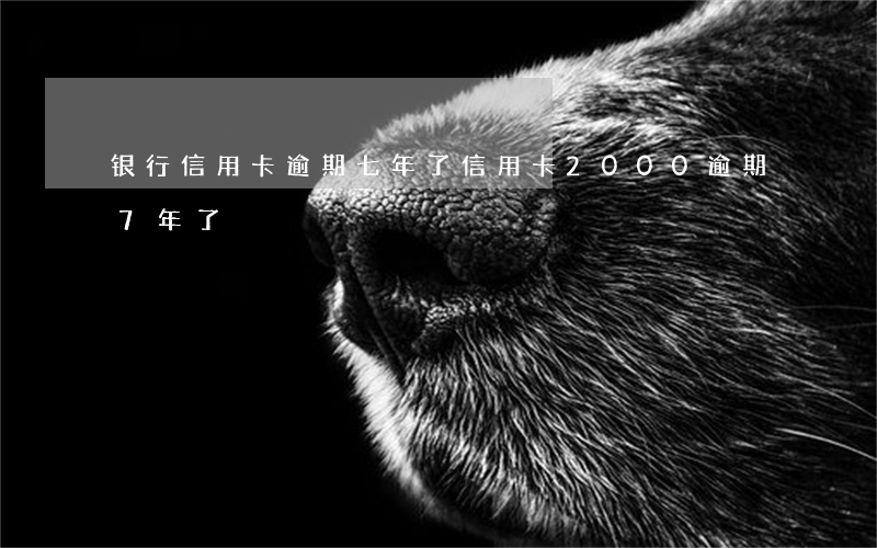 银行信用卡逾期七年了(信用卡2000逾期7年了)