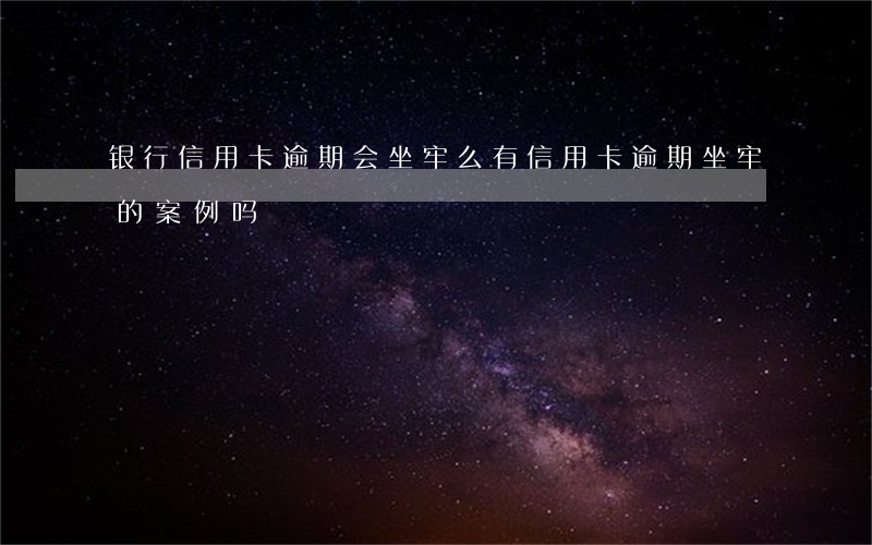 银行信用卡逾期会坐牢么(有信用卡逾期坐牢的案例吗)