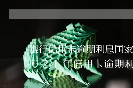 银行信用卡逾期利息国家没有规定上限-2021年信用卡逾期利息的最新规定