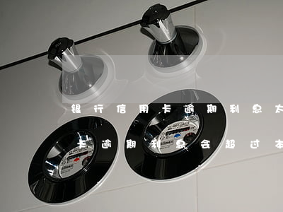 银行信用卡逾期利息太高可以协商吗-行用卡逾期利息会超过本金吗