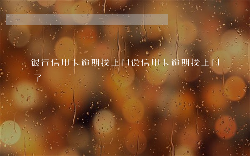 银行信用卡逾期找上门(说信用卡逾期找上门了)