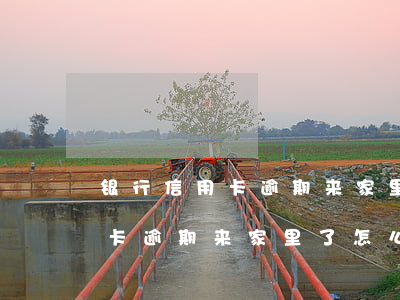 银行信用卡逾期来家里了怎么办-银行信用卡逾期来家里了怎么办