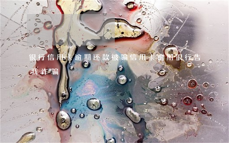 银行信用卡逾期还款被骗(信用卡逾期银行告我诈骗)