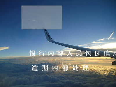 银行内部人员包过信用卡逾期(银行对信用卡逾期内部处理)