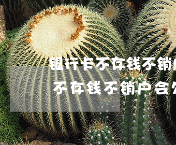银行卡不存钱不销户会欠银行钱吗-银行卡不存钱不销户会欠银行钱吗怎么办