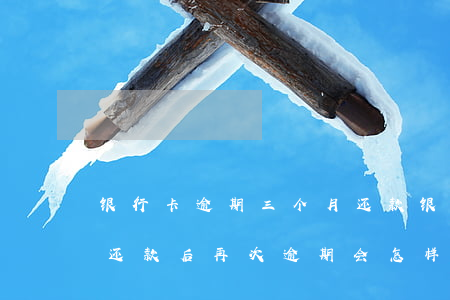 银行卡逾期三个月还款(银行贷款逾期三个月还款后再次逾期会怎样)