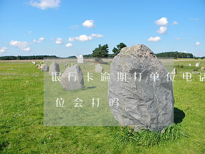 银行卡逾期打单位电话（逾期银行打信用卡单位会打吗）