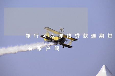 银行可以冻结贷款逾期(贷款逾期法院冻结所有账户吗)
