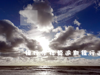 银行咋样算逾期 银行逾期怎么看