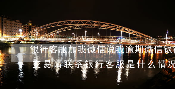 银行客服加我微信说我逾期(微信银行拒绝该交易,请联系银行客服是什么情况)