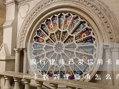 银行律师已发信用卡逾期还款函(欠银行信用卡收到律师函怎么办)