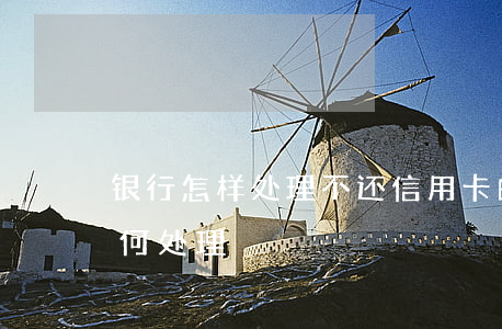 银行怎样处理不还信用卡的(无法还信用卡如何处理)