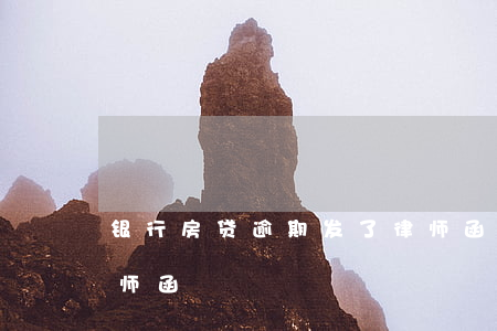 银行房贷逾期发了律师函(银行贷款逾期发律师函)