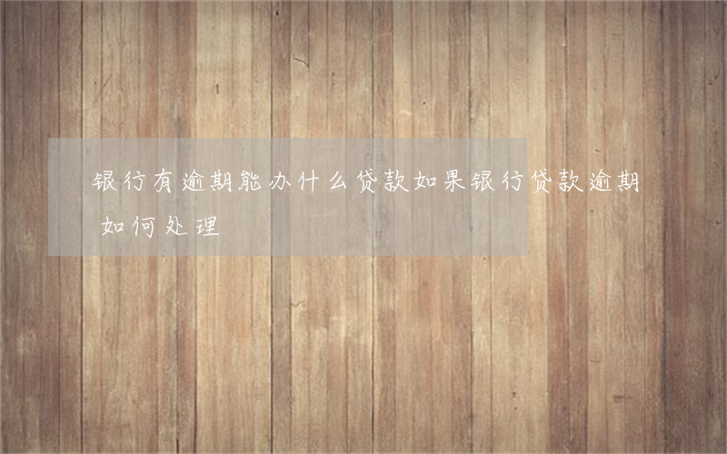 银行有逾期能办什么贷款(如果银行贷款逾期如何处理)