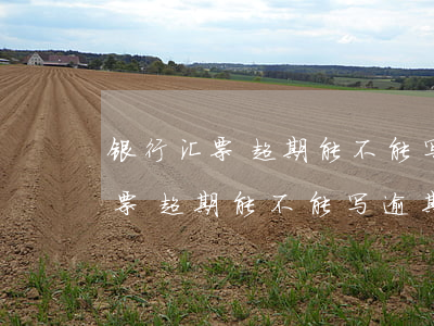 银行汇票超期能不能写逾期证明用-银行汇票超期能不能写逾期证明用银行卡
