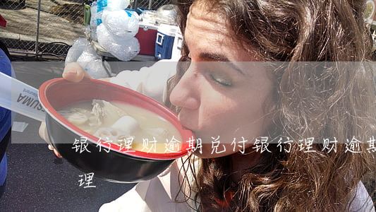 银行理财逾期兑付(银行理财逾期兑付怎么处理)