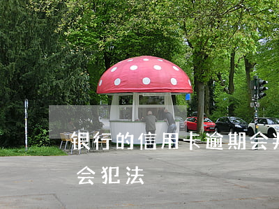 银行的信用卡逾期会判刑吗（信用卡逾期多久会犯法）