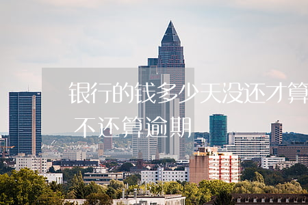 银行的钱多少天没还才算逾期-银行卡几天不还算逾期