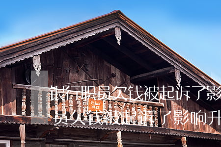 银行职员欠钱被起诉了影响升职吗-银行职员欠钱被起诉了影响升职吗知乎