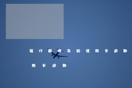 银行解押车和信用卡逾期-银行解押车和信用卡逾期