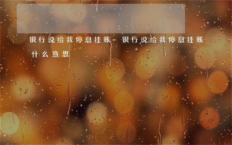 银行说给我停息挂账-银行说给我停息挂账什么意思