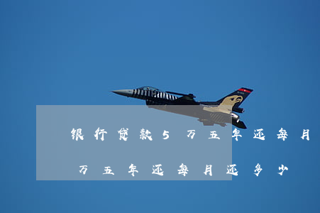 银行贷款5万五年还每月还多少(银行贷款5万五年还每月还多少)