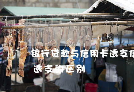 银行贷款与信用卡透支(信用卡贷款和信用卡透支的区别)