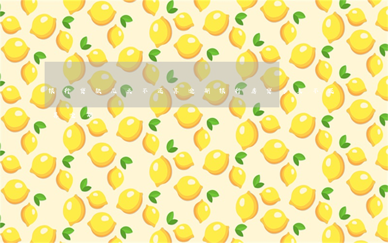 银行贷款几天不还算逾期(银行房贷多久不还算逾期)