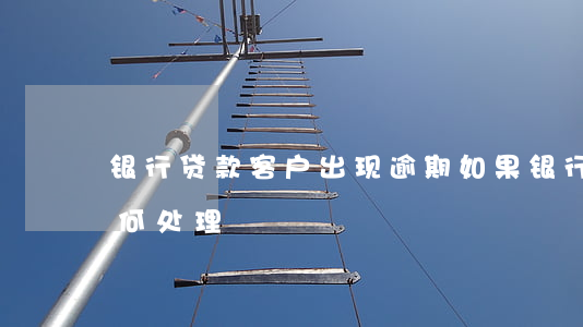 银行贷款客户出现逾期(如果银行贷款逾期如何处理)
