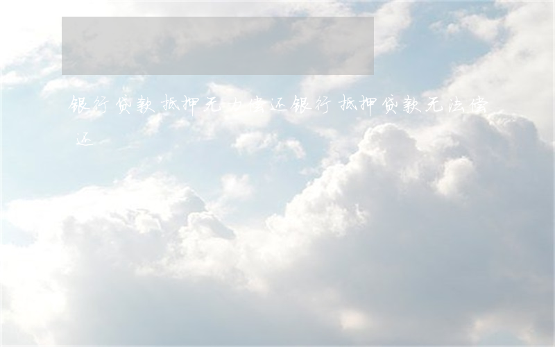 银行贷款抵押无力偿还 银行抵押贷款无法偿还