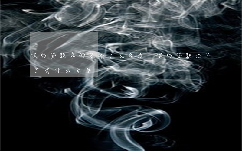 银行贷款真的还不了怎么办-银行贷款还不了有什么后果