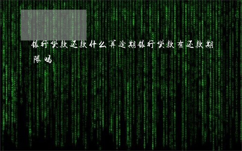 银行贷款还款什么算逾期(银行贷款有还款期限吗)