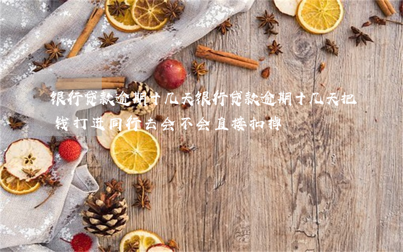 银行贷款逾期十几天(银行贷款逾期十几天把钱打进同行去会不会直接扣掉)