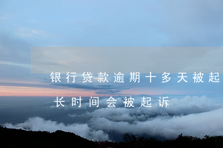 银行贷款逾期十多天被起诉 银行贷款逾期多长时间会被起诉