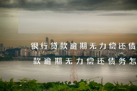 银行贷款逾期无力偿还债务怎么办-银行贷款逾期无力偿还债务怎么办理