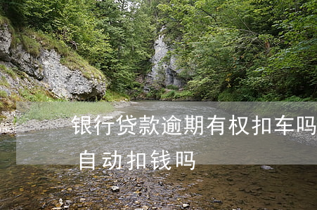 银行贷款逾期有权扣车吗(车贷逾期银行还会自动扣钱吗)