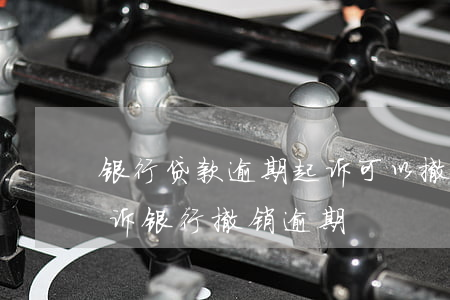 银行贷款逾期起诉可以撤诉吗?（如何上法院起诉银行撤销逾期）