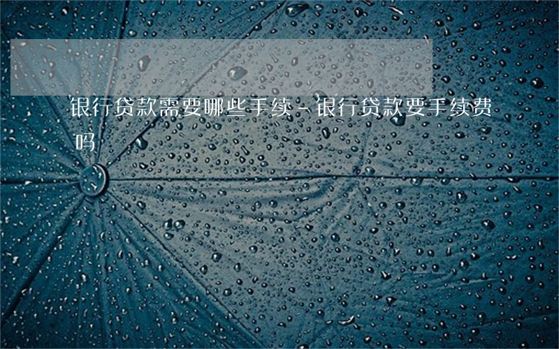银行贷款需要哪些手续-银行贷款要手续费吗