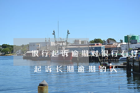 银行起诉逾期对银行有好处吗(银行为什么不起诉长期逾期的人)