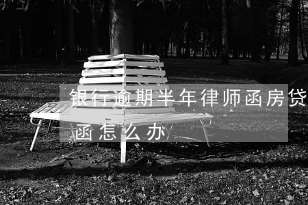 银行逾期半年律师函(房贷逾期收到银行律师函怎么办)
