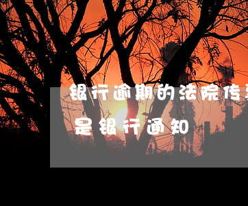银行逾期的法院传票(逾期传票是法院通知还是银行通知)