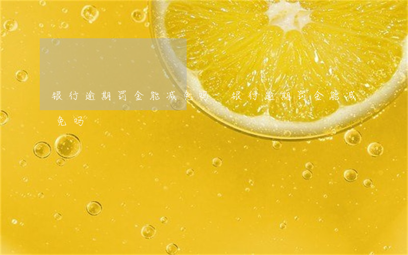 银行逾期罚金能减免吗-银行逾期罚金能减免吗