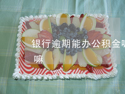 银行逾期能办公积金嘛（银行逾期能办公积金嘛）