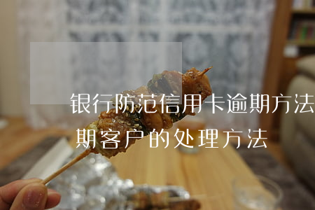 银行防范信用卡逾期方法(银行针对信用卡逾期客户的处理方法)