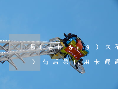 長(zhǎng)久不還信用卡會(huì)有后果(信用卡遲遲不還會(huì)有什么后果)