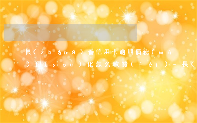 長(zhǎng)春信用卡逾期債務(wù)優(yōu)化怎么收費(fèi)-長(zhǎng)春寬城區(qū)信用卡墊還