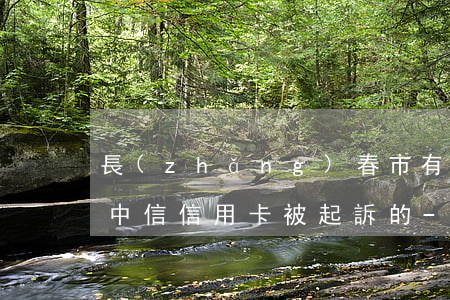 長(zhǎng)春市有沒(méi)有欠中信信用卡被起訴的-長(zhǎng)春市有沒(méi)有欠中信信用卡被起訴的人
