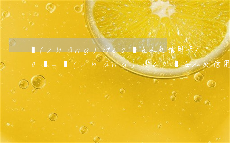 長(zhǎng)沙60歲女人欠信用卡10萬-長(zhǎng)沙60歲女人欠信用卡10萬元怎么辦